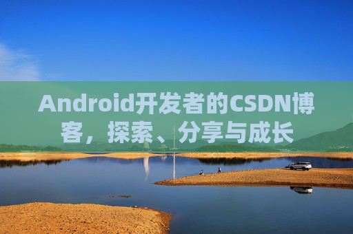 Android开发者的CSDN博客,探索、分享与成长
